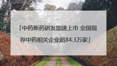 中药新药研发加速上市 全国现存中药相关企业超84.3万家
