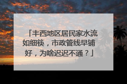 丰西地区居民家水流如细筷，市政管线早铺好，为啥迟迟不通？