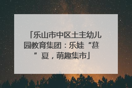 乐山市中区土主幼儿园教育集团：乐娃“葚”夏，萌趣集市