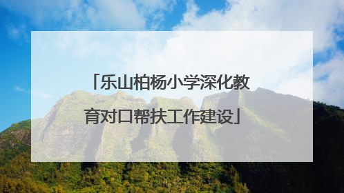 乐山柏杨小学深化教育对口帮扶工作建设