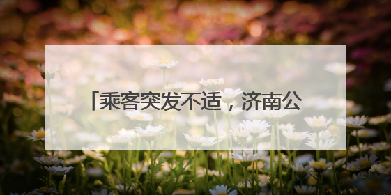 乘客突发不适，济南公交车上演“生命速递”