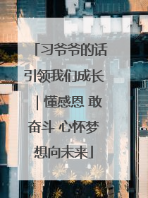 习爷爷的话引领我们成长｜懂感恩 敢奋斗 心怀梦想向未来