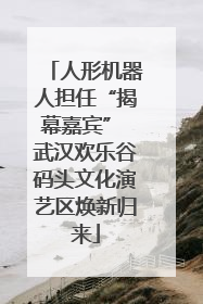 人形机器人担任“揭幕嘉宾” 武汉欢乐谷码头文化演艺区焕新归来