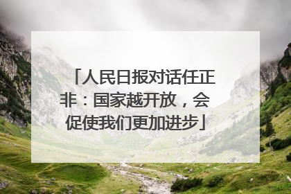 人民日报对话任正非：国家越开放，会促使我们更加进步