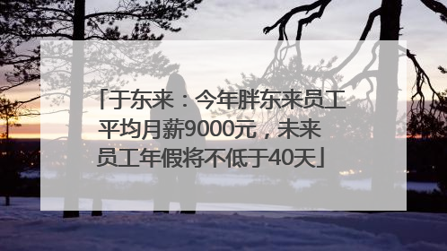 于东来：今年胖东来员工平均月薪9000元，未来员工年假将不低于40天