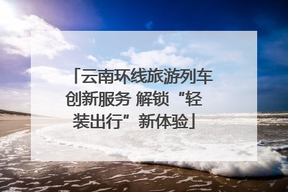 云南环线旅游列车创新服务 解锁“轻装出行”新体验