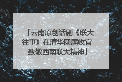 云南原创话剧《联大往事》在清华圆满收官 致敬西南联大精神