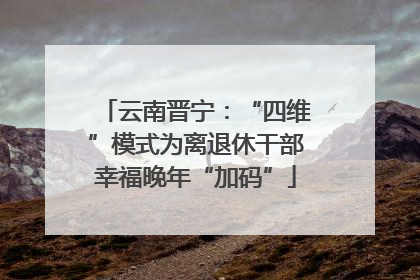 云南晋宁：“四维”模式为离退休干部幸福晚年“加码”