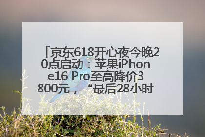 京东618开心夜今晚20点启动：苹果iPhone16 Pro至高降价3800元，“最后28小时”推出十二大补贴