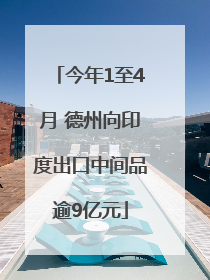 今年1至4月 德州向印度出口中间品逾9亿元