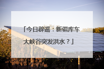 今日辟谣：新疆库车大峡谷突发洪水？