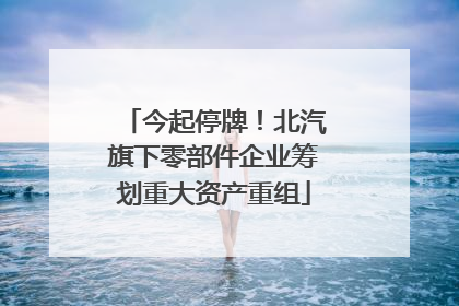 今起停牌！北汽旗下零部件企业筹划重大资产重组