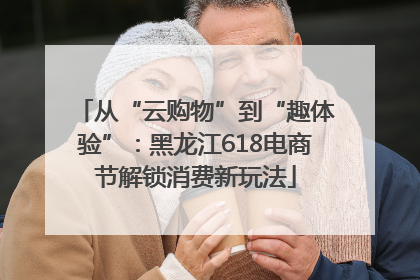 从“云购物”到“趣体验”：黑龙江618电商节解锁消费新玩法