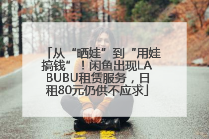 从“晒娃”到“用娃搞钱”！闲鱼出现LABUBU租赁服务，日租80元仍供不应求