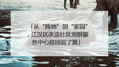 从“阵地”到“家园”，江汉区改造社区党群服务中心居民说了算