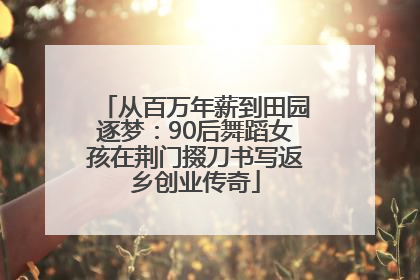 从百万年薪到田园逐梦：90后舞蹈女孩在荆门掇刀书写返乡创业传奇