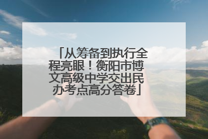 从筹备到执行全程亮眼！衡阳市博文高级中学交出民办考点高分答卷