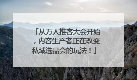 从万人推客大会开始，内容生产者正在改变私域选品会的玩法！
