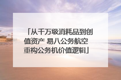 从千万级消耗品到创值资产 易八公务航空重构公务机价值逻辑
