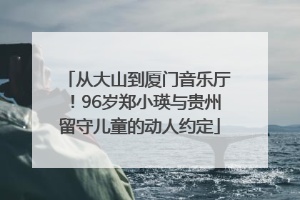 从大山到厦门音乐厅！96岁郑小瑛与贵州留守儿童的动人约定