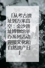 从考古遗址到万米高空：金沙遗址博物馆举办系列活动迎接文化和自然遗产日