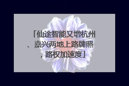 仙途智能又增杭州、嘉兴两地上路牌照，路权加速度