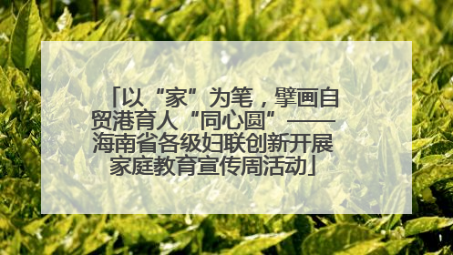 以“家”为笔，擘画自贸港育人“同心圆”——海南省各级妇联创新开展家庭教育宣传周活动