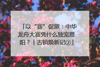 以“赛”促旅：中华龙舟大赛凭什么独宠恩阳？丨古镇焕新记②