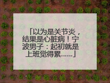 以为是关节炎，结果是心脏病！宁波男子：起初就是上班觉得累……