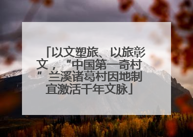 以文塑旅、以旅彰文，“中国第一奇村”兰溪诸葛村因地制宜激活千年文脉