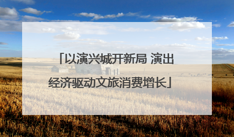 以演兴城开新局 演出经济驱动文旅消费增长