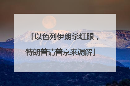 以色列伊朗杀红眼，特朗普请普京来调解