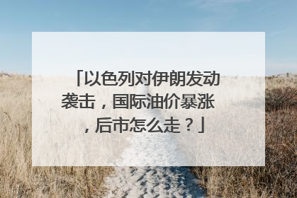 以色列对伊朗发动袭击，国际油价暴涨，后市怎么走？