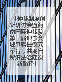 仲裁制度创新研讨会暨海南国际仲裁院第二届理事会理事聘任仪式举行，共商自贸港法治建设新路径