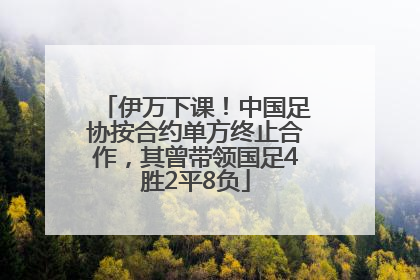 伊万下课！中国足协按合约单方终止合作，其曾带领国足4胜2平8负