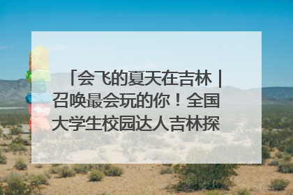 会飞的夏天在吉林｜召唤最会玩的你！全国大学生校园达人吉林探线活动招募中