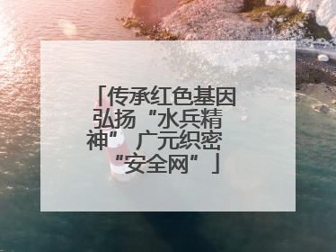 传承红色基因 弘扬“水兵精神” 广元织密“安全网”