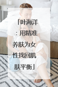 叶海洋：用精准养肤为女性找回肌肤平衡