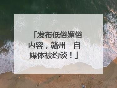 发布低俗媚俗内容，赣州一自媒体被约谈！