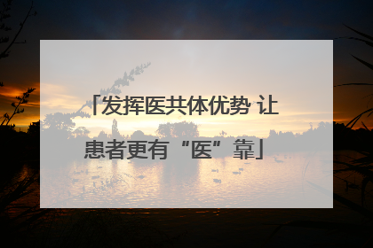 发挥医共体优势 让患者更有“医”靠