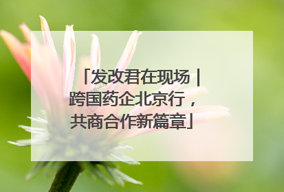 发改君在现场｜跨国药企北京行，共商合作新篇章