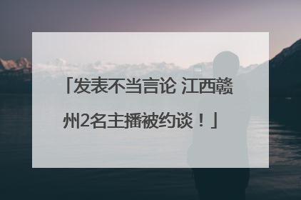 发表不当言论 江西赣州2名主播被约谈！