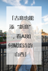 古意也能添“新意”，看AI如何赋能诗韵山西