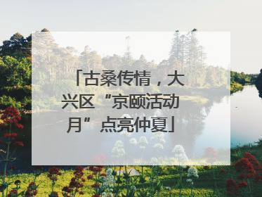 古桑传情，大兴区“京颐活动月”点亮仲夏