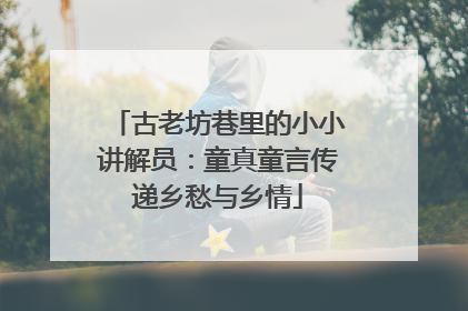 古老坊巷里的小小讲解员：童真童言传递乡愁与乡情