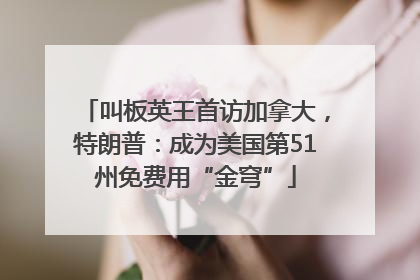 叫板英王首访加拿大，特朗普：成为美国第51州免费用“金穹”