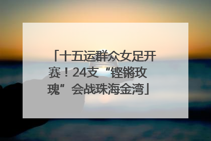十五运群众女足开赛！24支“铿锵玫瑰”会战珠海金湾