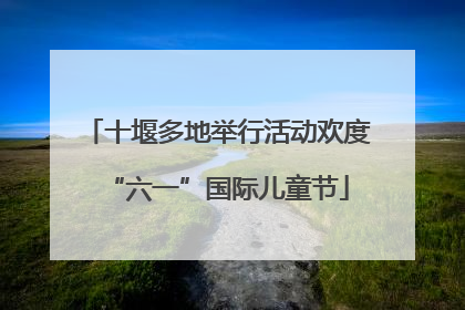 十堰多地举行活动欢度“六一”国际儿童节