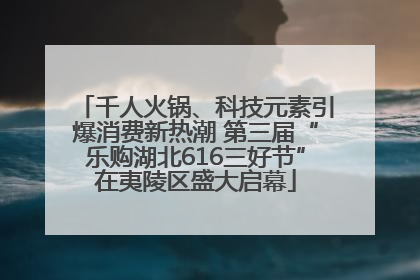 千人火锅、科技元素引爆消费新热潮 第三届“乐购湖北616三好节”在夷陵区盛大启幕