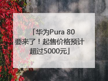 华为Pura 80要来了！起售价格预计超过5000元